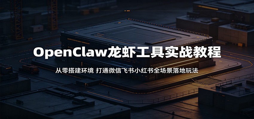 OpenClaw龙虾工具实战教程：从零搭建环境，打通微信飞书小红书全场景落地玩法