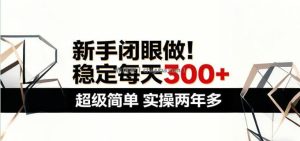 新手闭眼做，稳定每天300+，超级简单，实操两年多 ！