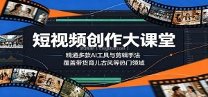 短视频创作大课堂：精通多款AI工具与剪辑手法，覆盖带货、育儿、古风等热门领域