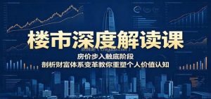 楼市深度解读课：房价步入触底阶段，剖析财富体系变革教你重塑个人价值认知