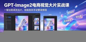 GPT-Image2电商视觉大片实战课，一键出图高效出片，彻底告别手动繁琐修图(更新)