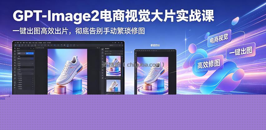 GPT-Image2电商视觉大片实战课，一键出图高效出片，彻底告别手动繁琐修图(更新)