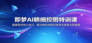 即梦AI精细控图特训课：画面管控核心技巧，解决角色构图风格等全维度出图难题