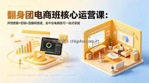 翻身团电商班核心运营课：开悟思路+剪辑+直播间搭建，全平台电商技巧一站式掌握