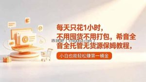 每天只花1小时，不用囤货不用打包，希音全托管无货源保姆教程，小白也能轻松赚第一桶金