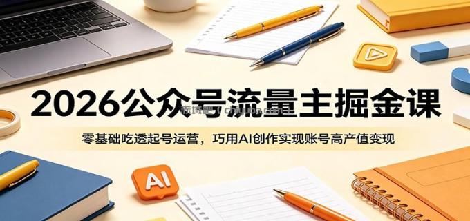 2026公众号流量主掘金课:零基础吃透起号运营,巧用AI创作实现账号高产值变现