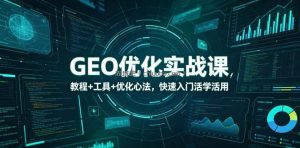 GEO优化实战课，教程+工具+优化心法，快速入门活学活用