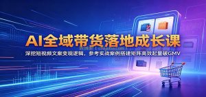AI全域带货落地成长课：深挖短视频文案变现逻辑，参考实战案例搭建矩阵高效起量破GMV