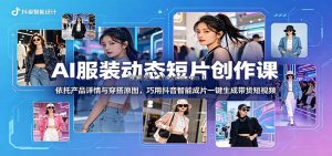 AI服装动态短片创作课：依托产品详情与穿搭原图，巧用抖音智能成片一键生成带货短视频