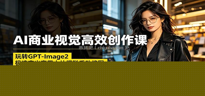 AI商业视觉高效创作课：玩转GPT-Image2，极速产出商用大片摆脱手动修图(更新)
