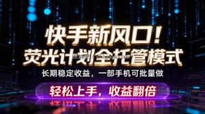 快手新风口！荧光计划全托管躺赚，不用自己干，批量操作月入3W+