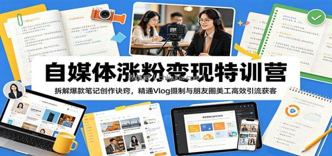 自媒体涨粉变现特训营：拆解爆款笔记创作诀窍，精通Vlog摄制与朋友圈美工高效引流获客