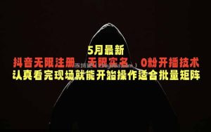 5月最新抖音无限注册、无限实名、0粉开播技术，认真看完现场就能开始操作，适合批量矩阵