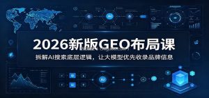 2026新版GEO布局课：拆解AI搜索底层逻辑，让大模型优先收录品牌信息