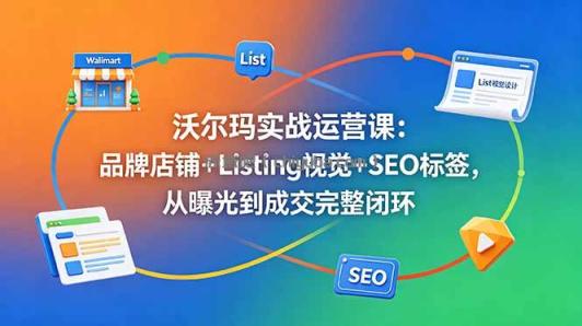 沃尔玛实战运营课:品牌店铺+Listing视觉+SEO标签,从曝光到成交完整闭环