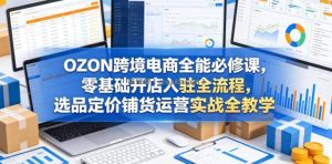 OZON跨境电商全能必修课，零基础开店入驻全流程，选品定价铺货运营实战全教学(更新0605)