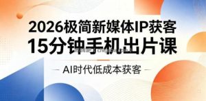 2026极简新媒体IP获客，15分钟手机出片课，AI时代低成本获客