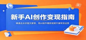 新手AI创作变现指南：精通去水印提文案等，用AI制作爆款视频开展带货运营