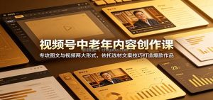 视频号中老年内容创作课：专攻图文与视频两大形式，依托选材文案技巧打造爆款作品