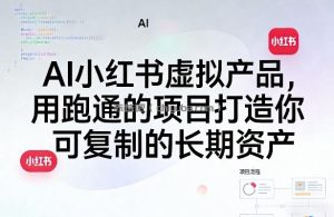 AI小红书虚拟产品，用跑通的项目打造你可复制的长期资产(更新)