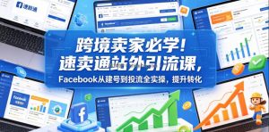 跨境卖家必学！速卖通站外引流课，Facebook从建号到投流全实操，提升转化