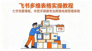 飞书多维表格实操教程，七节完整课程，手把手搭建专业跨境电商管理系统