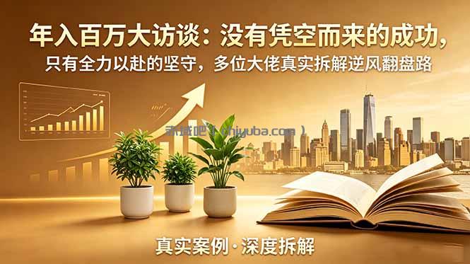 年入百万大访谈-更新：没有凭空而来的成功，只有全力以赴的坚守，多位大佬真实拆解逆风翻盘路