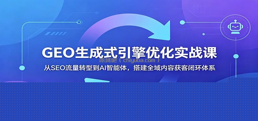 GEO生成式引擎优化实战课：从SEO流量转型到AI智能体，搭建全域内容获客闭环体系