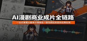 AI漫剧商业成片全链路：一站式掌握从脚本分镜角色一致性把控到音效后期包装