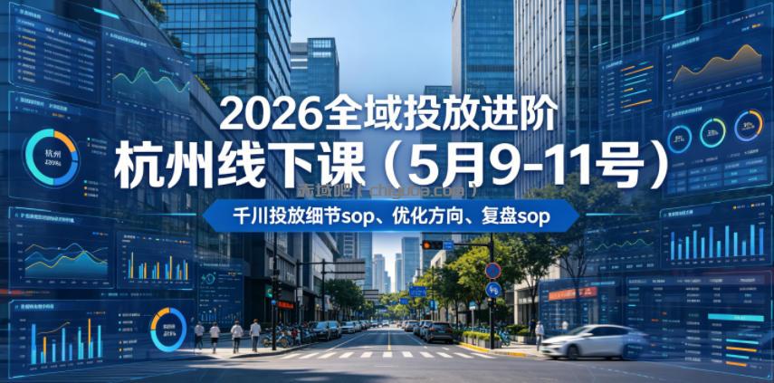 2026全域投放进阶杭州线下课(5月9-11号)，包括千川投放细节sop、优化方向、复盘sop(20小时录音+字幕)