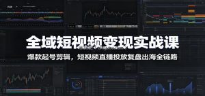 全域短视频变现实战课：爆款起号剪辑，短视频直播投放复盘出海全链路