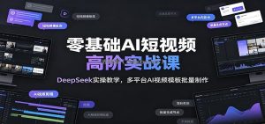 零基础AI短视频高阶实战课：DeepSeek实操教学，多平台AI视频模板批量制作