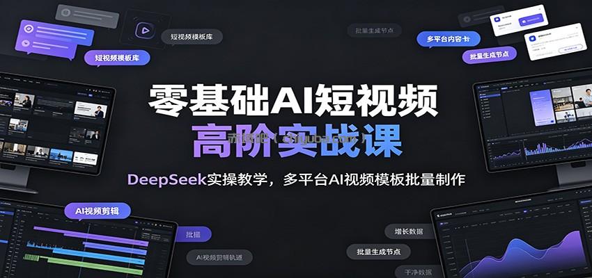 零基础AI短视频高阶实战课：DeepSeek实操教学，多平台AI视频模板批量制作