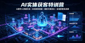 AI实体获客特训营｜AI数字人同城引流、本地矩阵搭建、爆款文案优化全域获客实战课