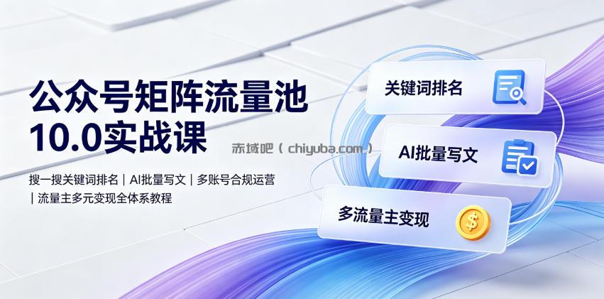 公众号矩阵流量池10.0实战课｜搜一搜关键词排名、AI批量写文、多账号合规运营、流量主多元变现全体系教程