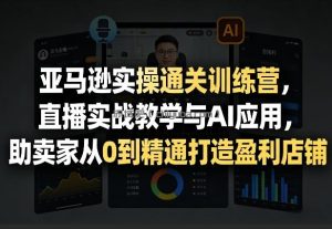 亚马逊实操通关训练营，直播实战教学与AI应用，助卖家从0到精通打造盈利店铺(更新4月2日)