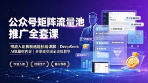 公众号矩阵流量池推广全套课，推流入池机制选题标题详解，DeepSeek AI批量做内容，多渠道变现全流程教学