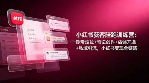 小红书获客陪跑训练营：账号定位+笔记创作+店铺开通+私域引流，小红书变现全链路