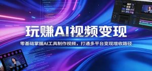 玩赚AI视频变现，零基础掌握AI具制作视频，打通多平台变现增收路径