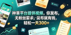 种草平台提供视频，你发布，无粉丝要求，发布就有钱，轻松一天300+【揭秘】