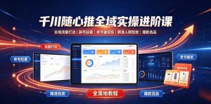千川随心推全域实操进阶课｜全域流量打法、新号起量、老号破层级、精准人群投放、爆款选品全落地教程