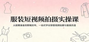 服装短视频拍摄实操课：从前期准备到剪辑发布，一站式学会穿搭视频拍摄与服装改造