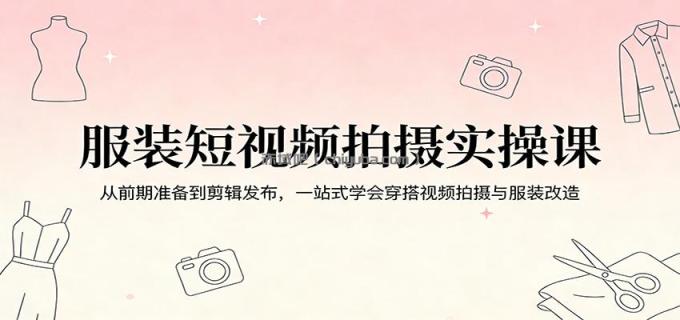 服装短视频拍摄实操课：从前期准备到剪辑发布，一站式学会穿搭视频拍摄与服装改造