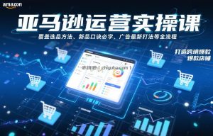 亚马逊运营实操课，覆盖选品方法、新品口诀必学、广告最新打法等全流程，打造跨境爆款店铺(更新6月)