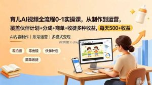 育儿AI视频全流程0-1实操课，从制作到运营，覆盖伙伴计划+分成+商单+收徒多种收益，每天500+收益