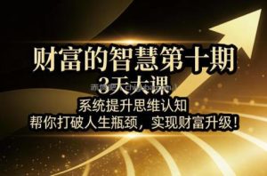 财富的智慧第十期，3天大课，系统提升思维认知，帮你打破人生瓶颈，实现财富升级！