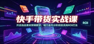 快手带货实战课：开店选品素材剪辑教学，磁力金牛分阶段投流高ROI打法