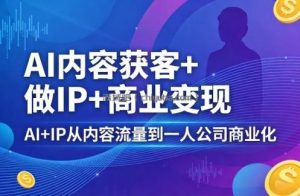 AI内容获客+做IP+商业变现，AI+IP从内容流量到一人公司商业化(完结)