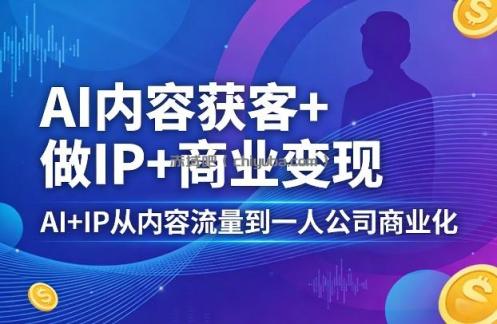 AI内容获客+做IP+商业变现，AI+IP从内容流量到一人公司商业化(完结)