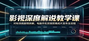 影视深度解说教学课：对标洗稿剧情拆解，电脑手机双端剪辑成片发布全流程